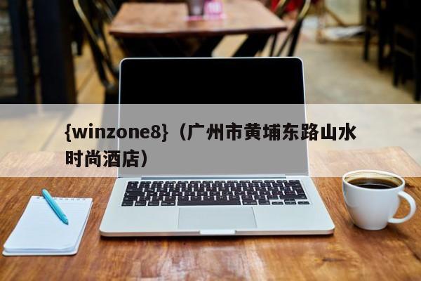 {winzone8}(广州市黄埔东路山水时尚酒店)